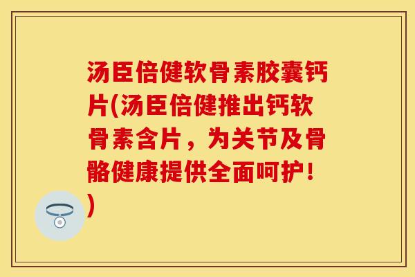 汤臣倍健软骨素胶囊钙片(汤臣倍健推出钙软骨素含片，为关节及骨骼健康提供全面呵护！)