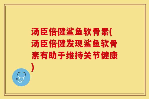 汤臣倍健鲨鱼软骨素(汤臣倍健发现鲨鱼软骨素有助于维持关节健康)