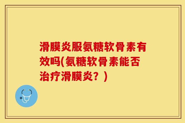 滑膜炎服氨糖软骨素有效吗(氨糖软骨素能否治疗滑膜炎？)-第1张图片-关节保镖