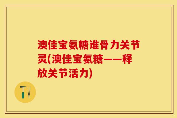 澳佳宝氨糖谁骨力关节灵(澳佳宝氨糖——释放关节活力)
