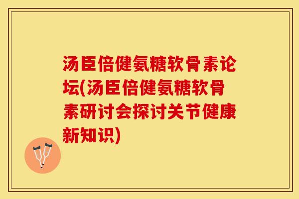 汤臣倍健氨糖软骨素论坛(汤臣倍健氨糖软骨素研讨会探讨关节健康新知识)