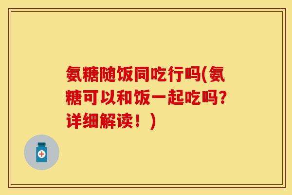 氨糖随饭同吃行吗(氨糖可以和饭一起吃吗？详细解读！)