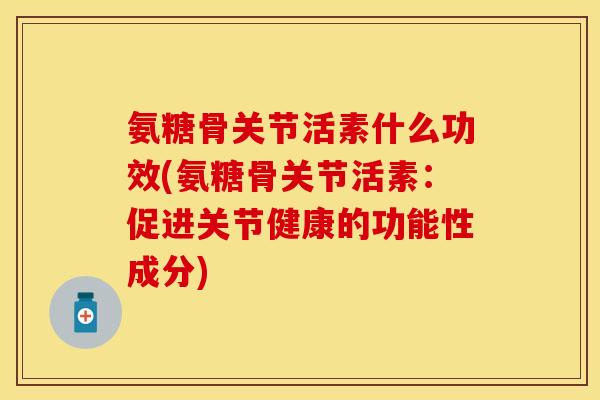 氨糖骨关节活素什么功效(氨糖骨关节活素：促进关节健康的功能性成分)
