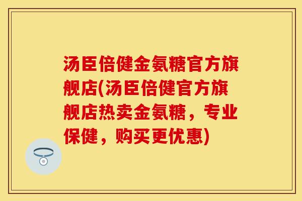 汤臣倍健金氨糖官方旗舰店(汤臣倍健官方旗舰店热卖金氨糖，专业保健，购买更优惠)