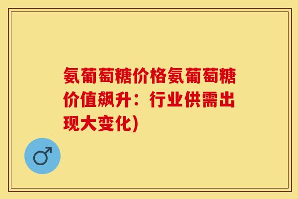 氨葡萄糖价格氨葡萄糖价值飙升：行业供需出现大变化)