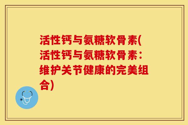 活性钙与氨糖软骨素(活性钙与氨糖软骨素：维护关节健康的完美组合)