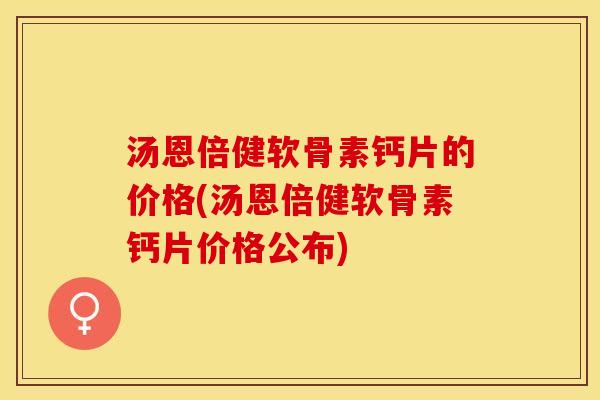 汤恩倍健软骨素钙片的价格(汤恩倍健软骨素钙片价格公布)