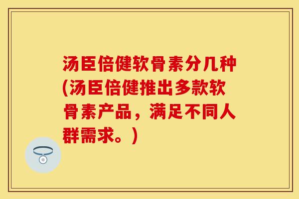 汤臣倍健软骨素分几种(汤臣倍健推出多款软骨素产品，满足不同人群需求。)