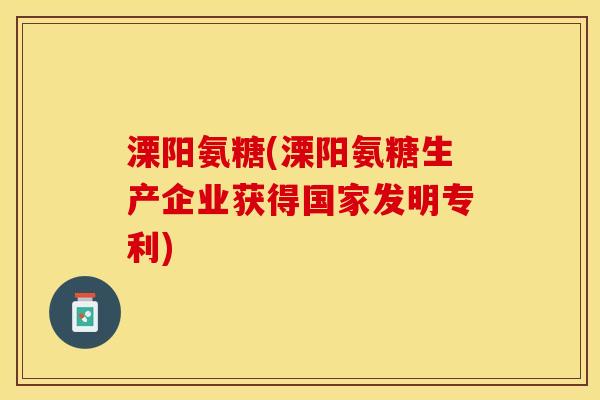 溧阳氨糖(溧阳氨糖生产企业获得国家发明专利)