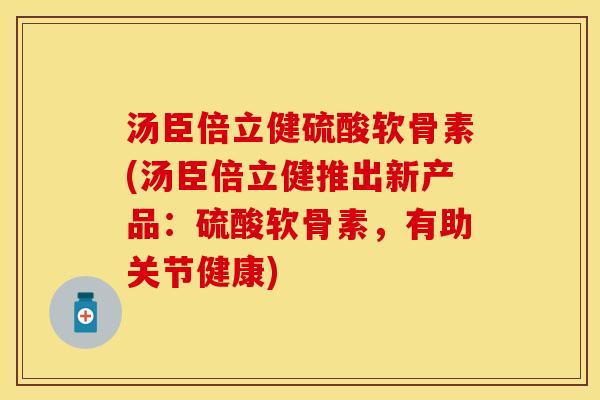 汤臣倍立健硫酸软骨素(汤臣倍立健推出新产品：硫酸软骨素，有助关节健康)