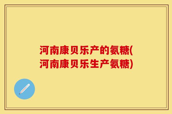 河南康贝乐产的氨糖(河南康贝乐生产氨糖)