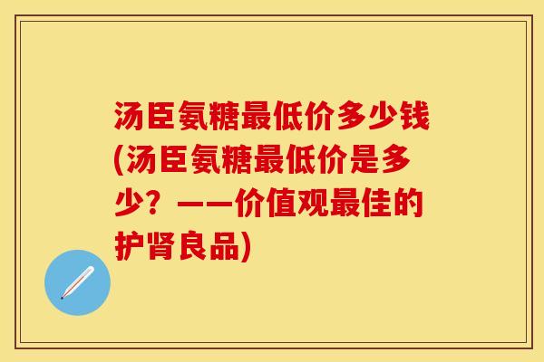 汤臣氨糖最低价多少钱(汤臣氨糖最低价是多少？——价值观最佳的护肾良品)