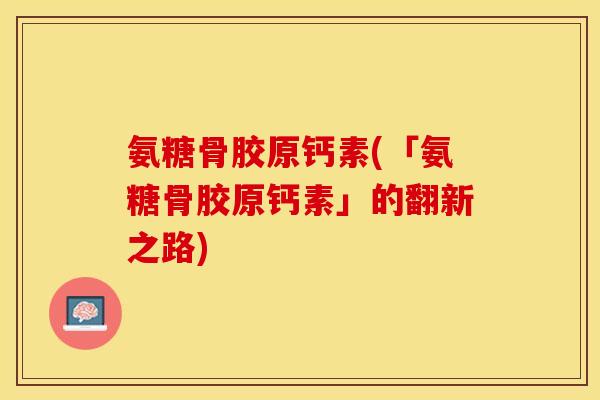 氨糖骨胶原钙素(「氨糖骨胶原钙素」的翻新之路)