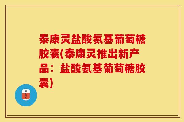 泰康灵盐酸氨基葡萄糖胶囊(泰康灵推出新产品:盐酸氨基葡萄糖胶囊)-第1张图片-关节保镖 泰康灵盐酸氨基葡萄糖胶囊(泰康灵推出新产品:盐酸氨基葡萄糖胶囊)-第1张图片-关节保镖