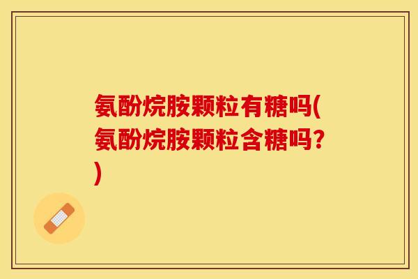 氨酚烷胺颗粒有糖吗(氨酚烷胺颗粒含糖吗？)