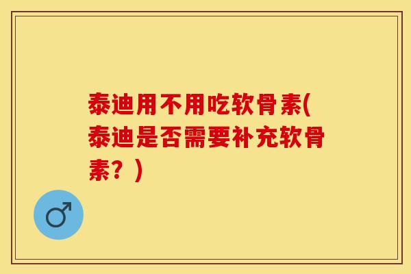 泰迪用不用吃软骨素(泰迪是否需要补充软骨素？)