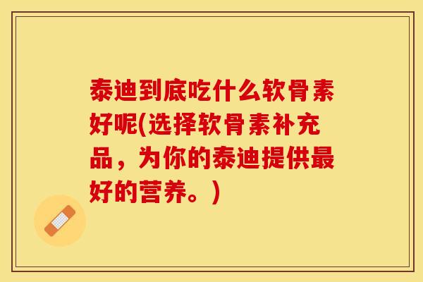 泰迪到底吃什么软骨素好呢(选择软骨素补充品，为你的泰迪提供最好的营养。)