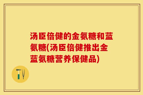 汤臣倍健的金氨糖和蓝氨糖(汤臣倍健推出金蓝氨糖营养保健品)