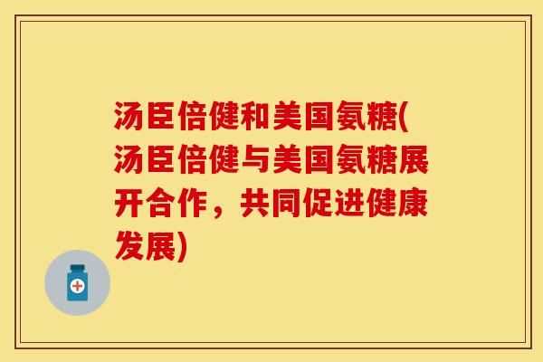 汤臣倍健和美国氨糖(汤臣倍健与美国氨糖展开合作，共同促进健康发展)