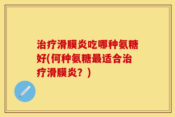 治疗滑膜炎吃哪种氨糖好(何种氨糖最适合治疗滑膜炎？)-第1张图片-关节保镖