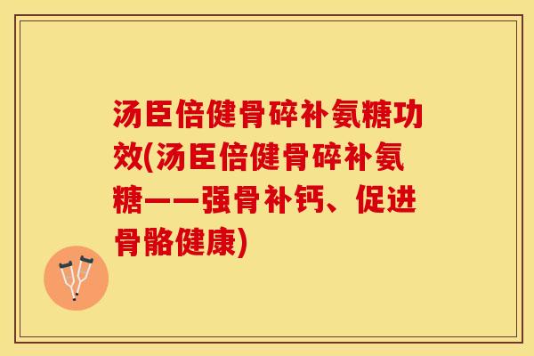汤臣倍健骨碎补氨糖功效(汤臣倍健骨碎补氨糖——强骨补钙、促进骨骼健康)