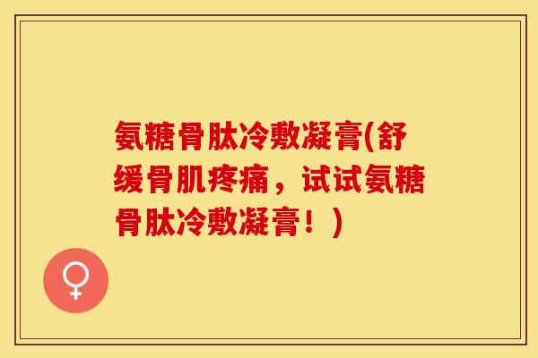 氨糖骨肽冷敷凝膏(舒缓骨肌疼痛，试试氨糖骨肽冷敷凝膏！)-第1张图片-关节保镖