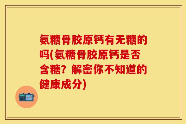 氨糖骨胶原钙有无糖的吗(氨糖骨胶原钙是否含糖？解密你不知道的健康成分)