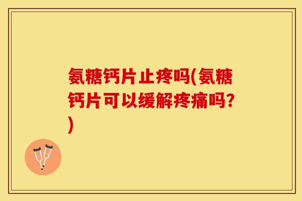 氨糖钙片止疼吗(氨糖钙片可以缓解疼痛吗？)