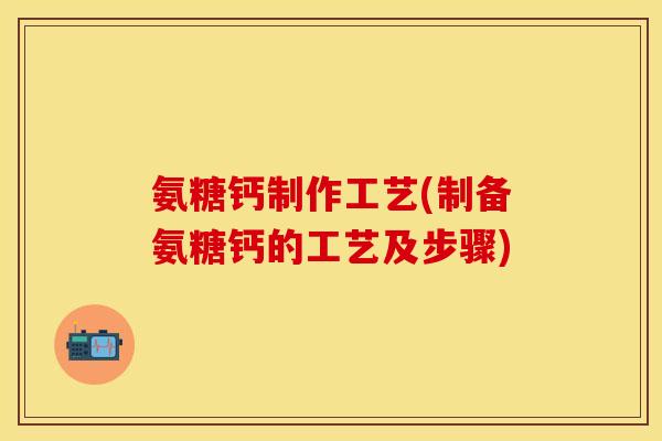 氨糖钙制作工艺(制备氨糖钙的工艺及步骤)