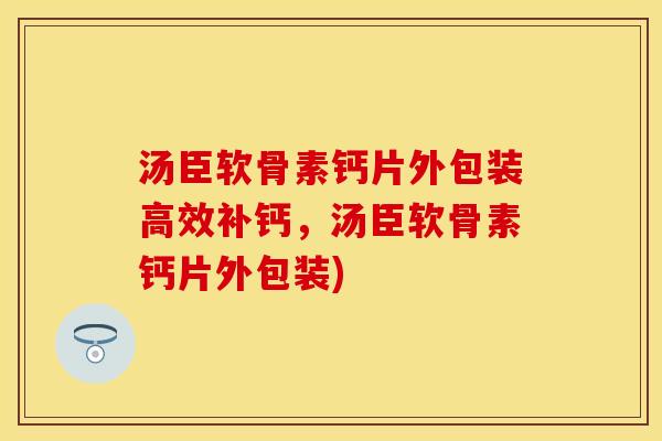 汤臣软骨素钙片外包装高效补钙，汤臣软骨素钙片外包装)