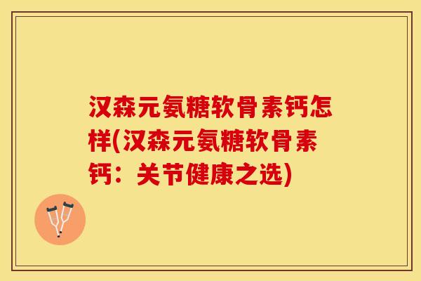 汉森元氨糖软骨素钙怎样(汉森元氨糖软骨素钙：关节健康之选)