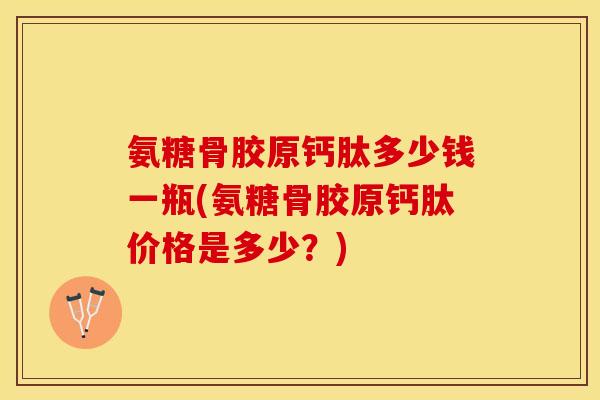 氨糖骨胶原钙肽多少钱一瓶(氨糖骨胶原钙肽价格是多少？)