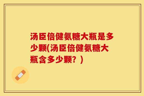 汤臣倍健氨糖大瓶是多少颗(汤臣倍健氨糖大瓶含多少颗？)