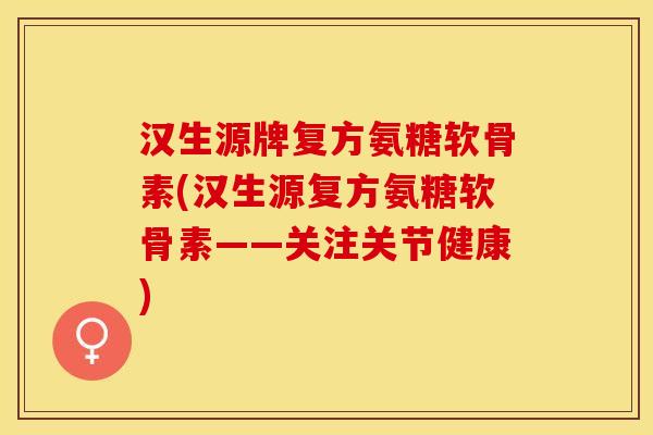 汉生源牌复方氨糖软骨素(汉生源复方氨糖软骨素——关注关节健康)