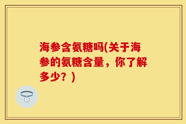 海参含氨糖吗(关于海参的氨糖含量，你了解多少？)