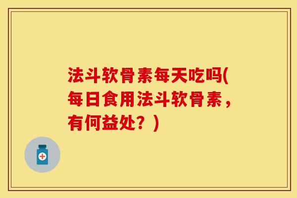 法斗软骨素每天吃吗(每日食用法斗软骨素，有何益处？)