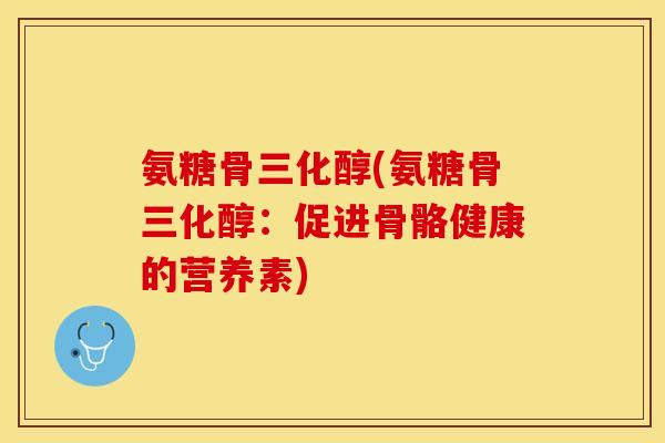 氨糖骨三化醇(氨糖骨三化醇：促进骨骼健康的营养素)