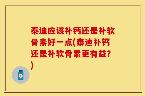 泰迪应该补钙还是补软骨素好一点(泰迪补钙还是补软骨素更有益?)-第1张图片-关节保镖 泰迪应该补钙还是补软骨素好一点(泰迪补钙还是补软骨素更有益?)-第1张图片-关节保镖