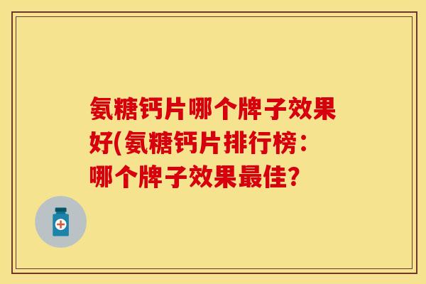 氨糖钙片哪个牌子效果好(氨糖钙片排行榜：哪个牌子效果最佳？