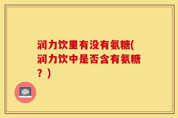 润力饮里有没有氨糖(润力饮中是否含有氨糖？)