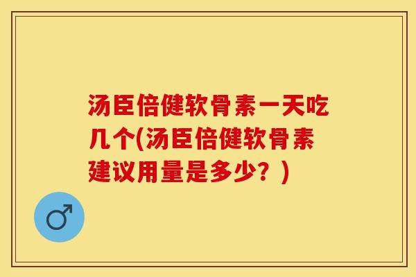汤臣倍健软骨素一天吃几个(汤臣倍健软骨素建议用量是多少？)