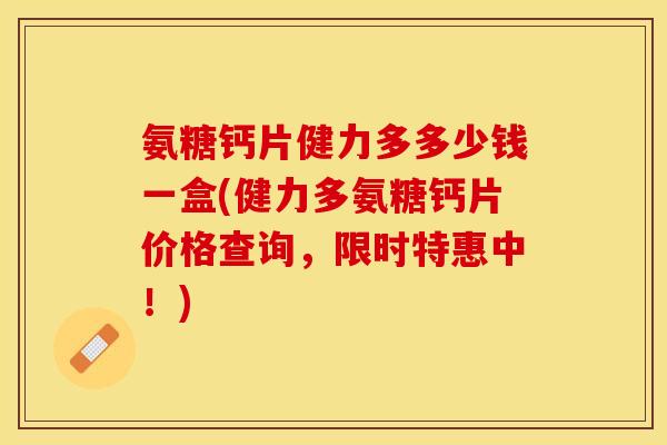 氨糖钙片健力多多少钱一盒(健力多氨糖钙片价格查询，限时特惠中！)