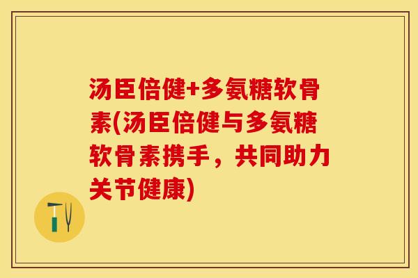 汤臣倍健+多氨糖软骨素(汤臣倍健与多氨糖软骨素携手，共同助力关节健康)