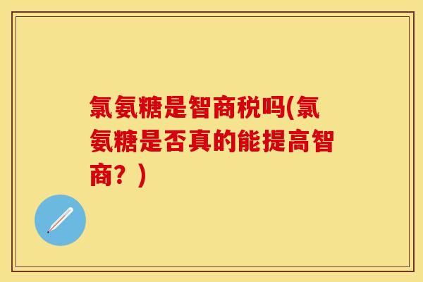 氯氨糖是智商税吗(氯氨糖是否真的能提高智商？)