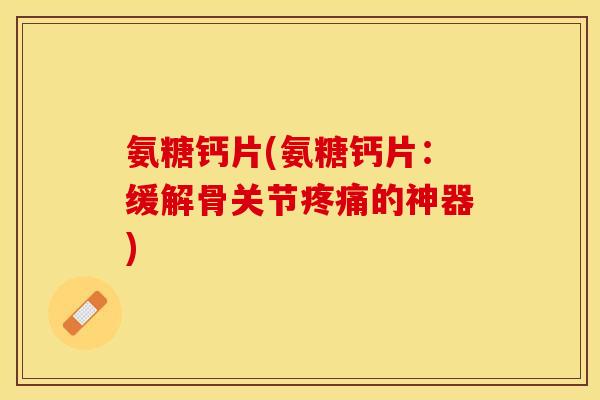 氨糖钙片(氨糖钙片：缓解骨关节疼痛的神器)