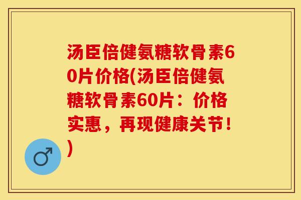 汤臣倍健氨糖软骨素60片价格(汤臣倍健氨糖软骨素60片：价格实惠，再现健康关节！)