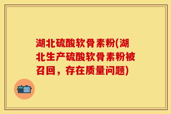 湖北硫酸软骨素粉(湖北生产硫酸软骨素粉被召回，存在质量问题)