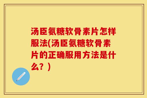 汤臣氨糖软骨素片怎样服法(汤臣氨糖软骨素片的正确服用方法是什么？)