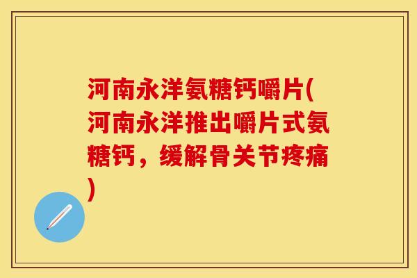 河南永洋氨糖钙嚼片(河南永洋推出嚼片式氨糖钙，缓解骨关节疼痛)
