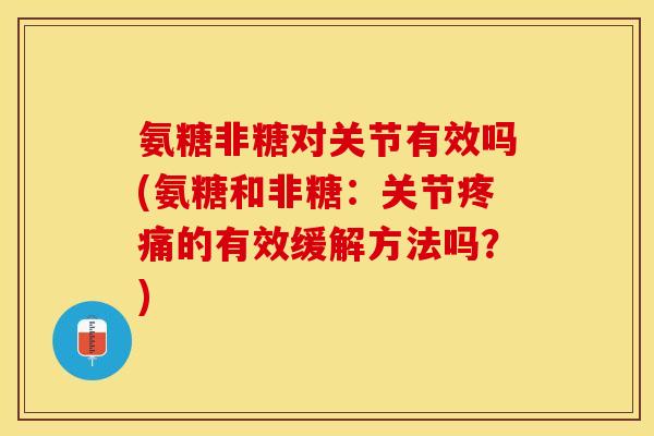 氨糖非糖对关节有效吗(氨糖和非糖：关节疼痛的有效缓解方法吗？)